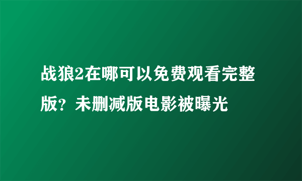 战狼2在哪可以免费观看完整版？未删减版电影被曝光