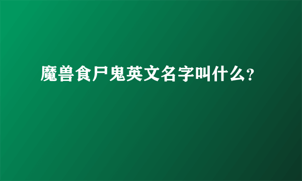 魔兽食尸鬼英文名字叫什么？