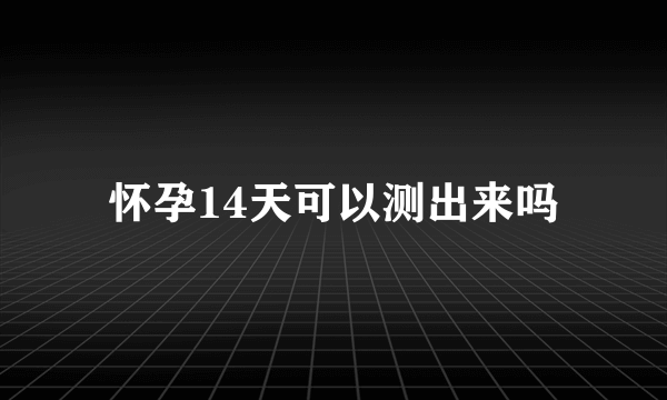 怀孕14天可以测出来吗