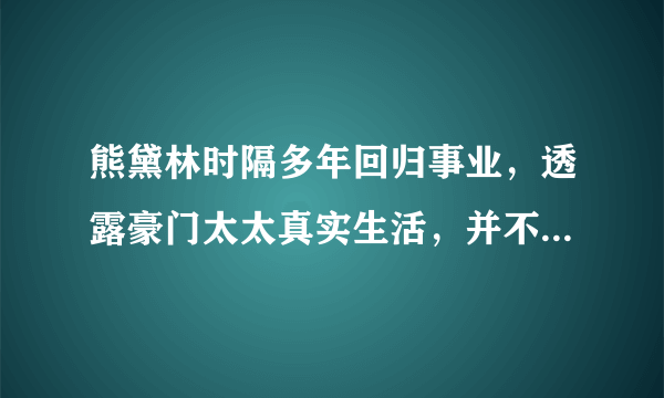 熊黛林时隔多年回归事业，透露豪门太太真实生活，并不快乐，为何这么说？