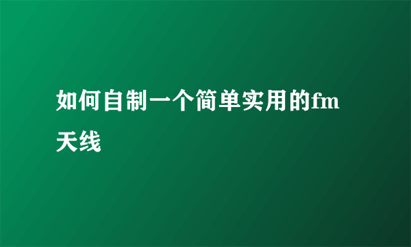 如何自制一个简单实用的fm天线