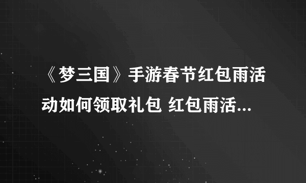 《梦三国》手游春节红包雨活动如何领取礼包 红包雨活动礼包领取方法