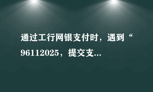 通过工行网银支付时，遇到“96112025，提交支付表单时间不在有效时间”提示，如何解决？