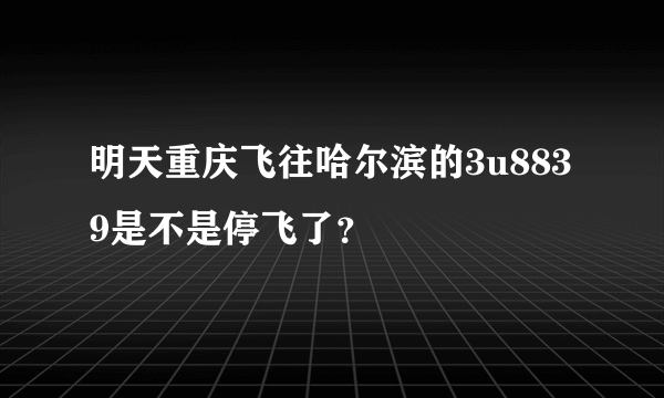 明天重庆飞往哈尔滨的3u8839是不是停飞了？