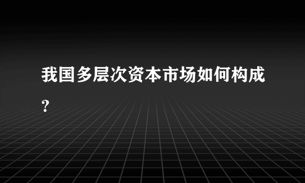 我国多层次资本市场如何构成？