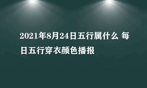 2021年8月24日五行属什么 每日五行穿衣颜色播报