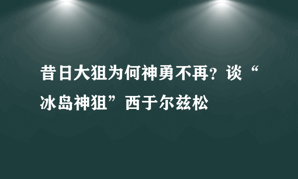 昔日大狙为何神勇不再？谈“冰岛神狙”西于尔兹松