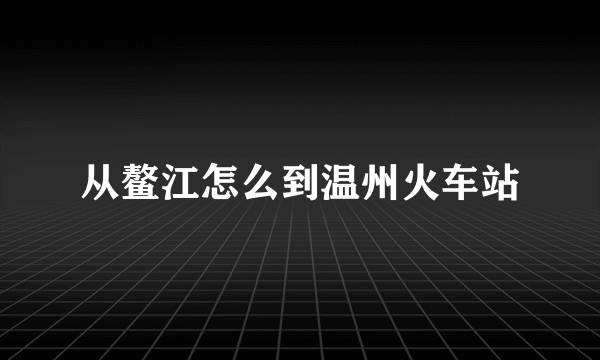 从鳌江怎么到温州火车站