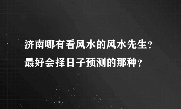 济南哪有看风水的风水先生？最好会择日子预测的那种？