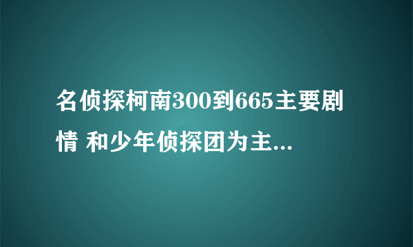 名侦探柯南300到665主要剧情 和少年侦探团为主角的集数