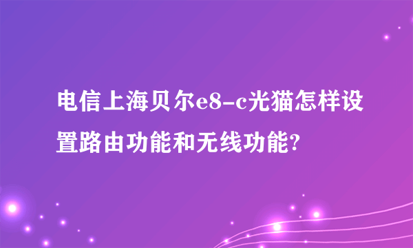 电信上海贝尔e8-c光猫怎样设置路由功能和无线功能?