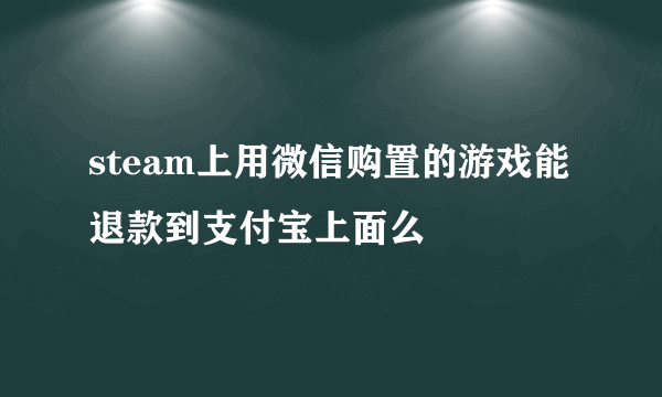 steam上用微信购置的游戏能退款到支付宝上面么