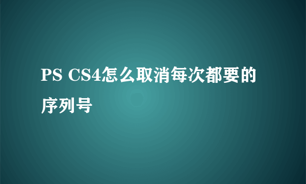 PS CS4怎么取消每次都要的序列号