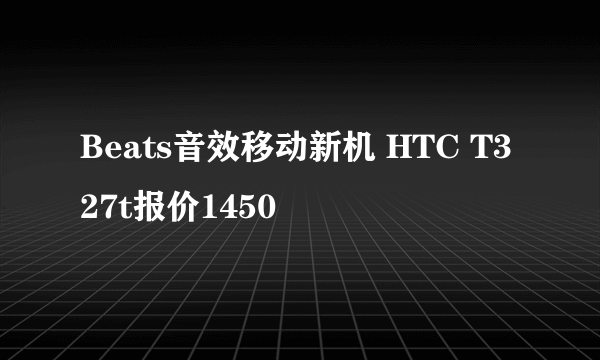 Beats音效移动新机 HTC T327t报价1450