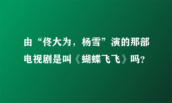 由“佟大为，杨雪”演的那部电视剧是叫《蝴蝶飞飞》吗？