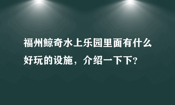 福州鲸奇水上乐园里面有什么好玩的设施，介绍一下下？