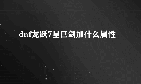 dnf龙跃7星巨剑加什么属性