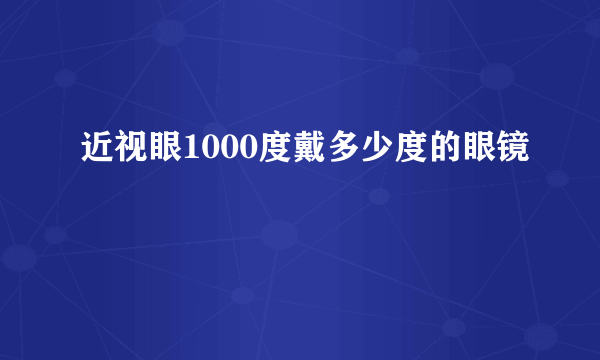 近视眼1000度戴多少度的眼镜