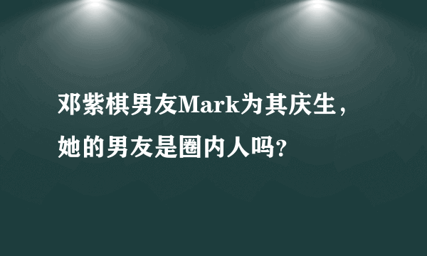 邓紫棋男友Mark为其庆生，她的男友是圈内人吗？