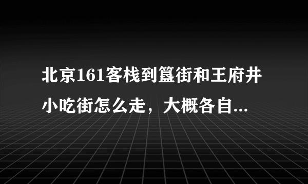 北京161客栈到簋街和王府井小吃街怎么走，大概各自需要多少时间？