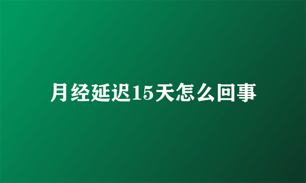 月经延迟15天怎么回事