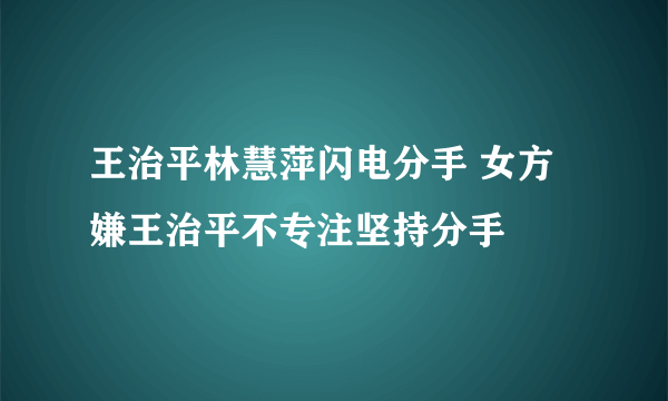 王治平林慧萍闪电分手 女方嫌王治平不专注坚持分手