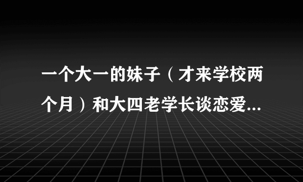 一个大一的妹子（才来学校两个月）和大四老学长谈恋爱靠谱吗？