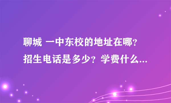 聊城 一中东校的地址在哪？招生电话是多少？学费什么的？各县的去一中东校必备什么条件？