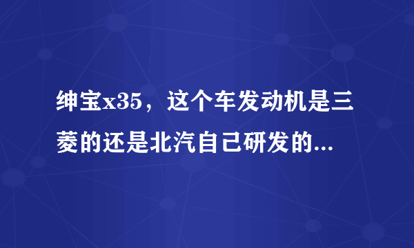 绅宝x35，这个车发动机是三菱的还是北汽自己研发的?哪个发动机更好？