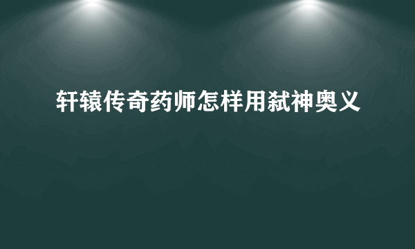 轩辕传奇药师怎样用弑神奥义