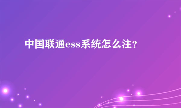 中国联通ess系统怎么注？