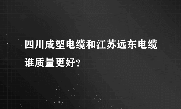 四川成塑电缆和江苏远东电缆谁质量更好？