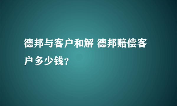 德邦与客户和解 德邦赔偿客户多少钱？