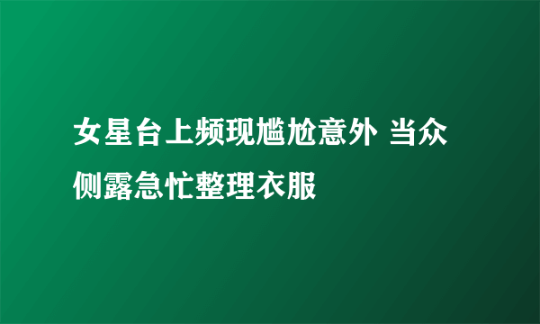 女星台上频现尴尬意外 当众侧露急忙整理衣服