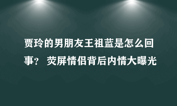 贾玲的男朋友王祖蓝是怎么回事？ 荧屏情侣背后内情大曝光