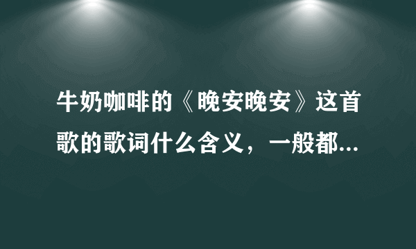 牛奶咖啡的《晚安晚安》这首歌的歌词什么含义，一般都是什么时候听？