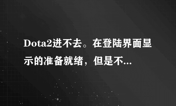 Dota2进不去。在登陆界面显示的准备就绪，但是不能点运行Dota2准备就绪下面的条是蓝色的？