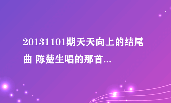 20131101期天天向上的结尾曲 陈楚生唱的那首叫什么名字？