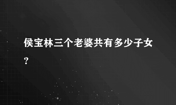 侯宝林三个老婆共有多少子女？