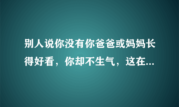 别人说你没有你爸爸或妈妈长得好看，你却不生气，这在心理学上怎么解释