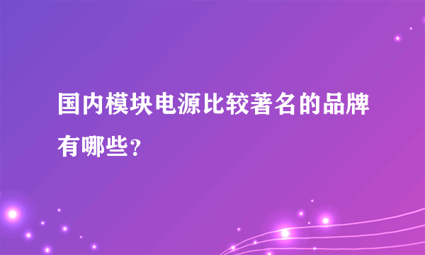 国内模块电源比较著名的品牌有哪些？