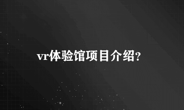 vr体验馆项目介绍？