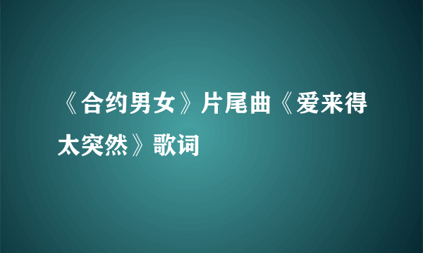 《合约男女》片尾曲《爱来得太突然》歌词