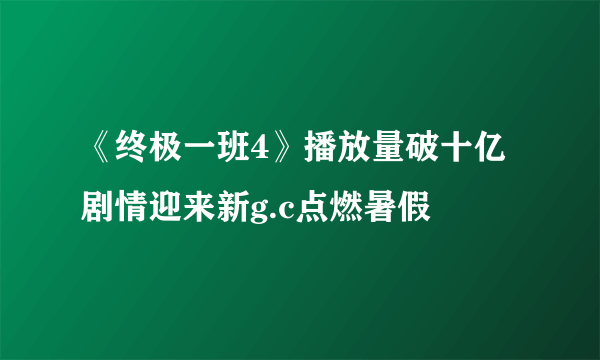 《终极一班4》播放量破十亿剧情迎来新g.c点燃暑假