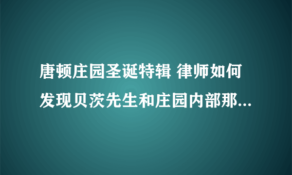 唐顿庄园圣诞特辑 律师如何发现贝茨先生和庄园内部那么多细节和隐私来指正他有罪？