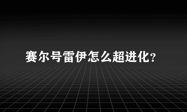 赛尔号雷伊怎么超进化？