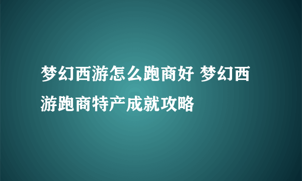 梦幻西游怎么跑商好 梦幻西游跑商特产成就攻略