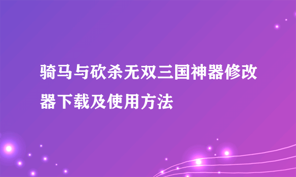 骑马与砍杀无双三国神器修改器下载及使用方法