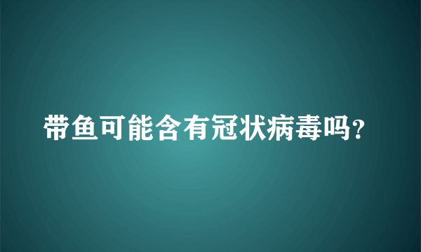 带鱼可能含有冠状病毒吗？