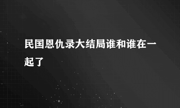 民国恩仇录大结局谁和谁在一起了